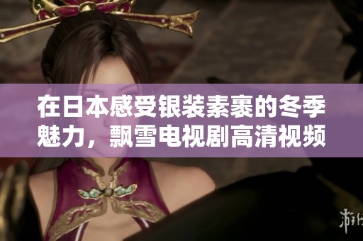 在日本感受银装素裹的冬季魅力，飘雪电视剧高清视频免费观看