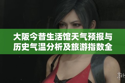 大阪今昔生活馆天气预报与历史气温分析及旅游指数全面解读