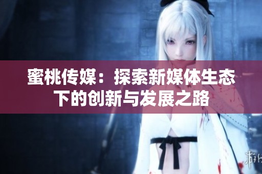 蜜桃传媒：探索新媒体生态下的创新与发展之路
