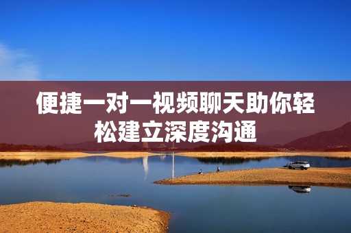便捷一对一视频聊天助你轻松建立深度沟通
