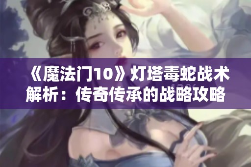 《魔法门10》灯塔毒蛇战术解析:传奇传承的战略攻略与技巧分享 《魔法门10》灯塔毒蛇战术解析:传奇传承的战略攻略与技巧分享