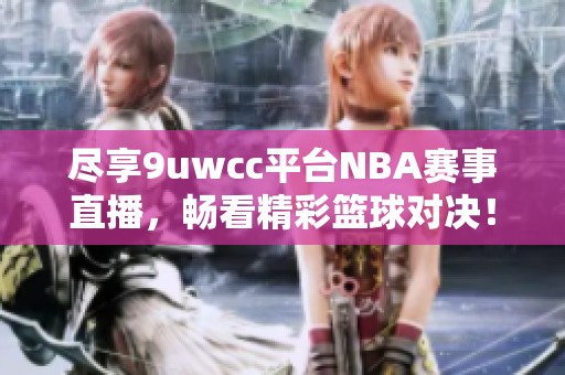 尽享9uwcc平台NBA赛事直播，畅看精彩篮球对决！