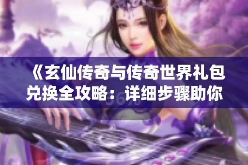 《玄仙传奇与传奇世界礼包兑换全攻略:详细步骤助你轻松获取丰厚奖励》 《玄仙传奇与传奇世界礼包兑换全攻略:详细步骤助你轻松获取丰厚奖励》