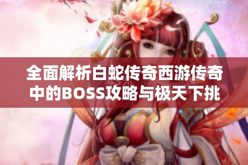 全面解析白蛇传奇西游传奇中的BOSS攻略与极天下挑战技巧 全面解析白蛇传奇西游传奇中的BOSS攻略与极天下挑战技巧
