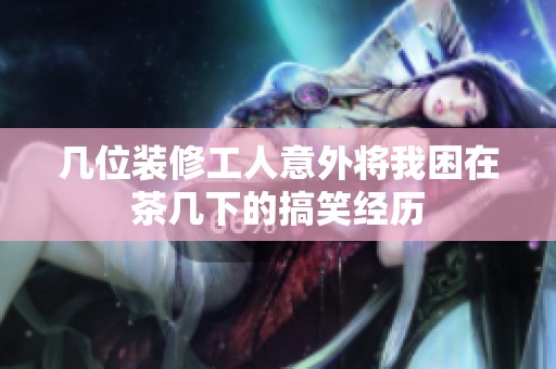 几位装修工人意外将我困在茶几下的搞笑经历
