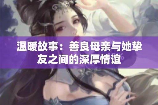 温暖故事：善良母亲与她挚友之间的深厚情谊