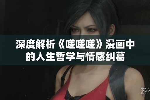 深度解析《嗟嗟嗟》漫画中的人生哲学与情感纠葛