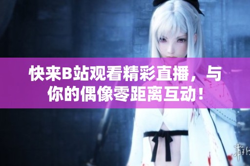 快来B站观看精彩直播，与你的偶像零距离互动！