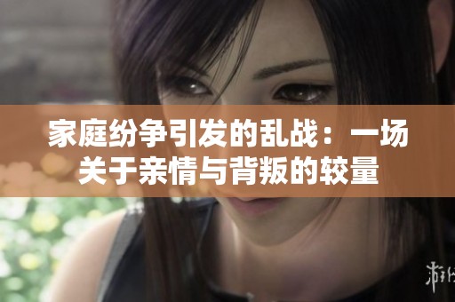 家庭纷争引发的乱战：一场关于亲情与背叛的较量
