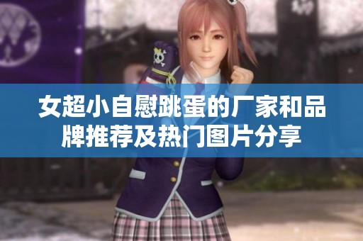 女超小自慰跳蛋的厂家和品牌推荐及热门图片分享 女超小自慰跳蛋的厂家和品牌推荐及热门图片分享