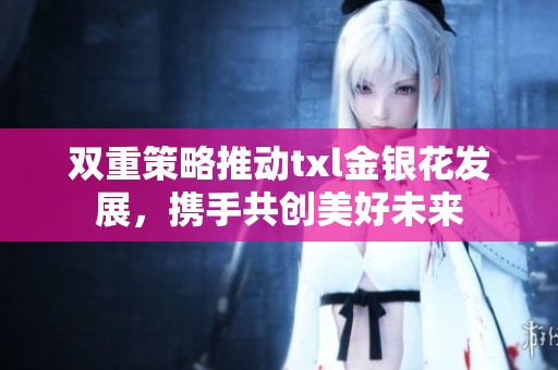 双重策略推动txl金银花发展，携手共创美好未来