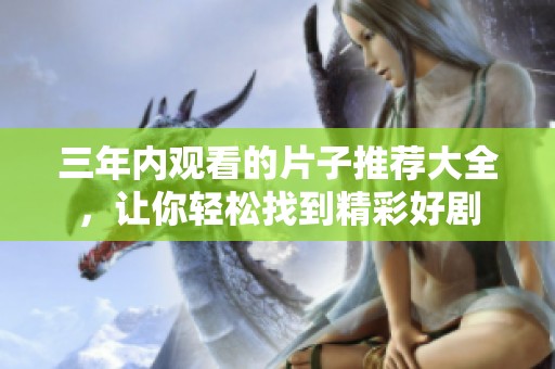 三年内观看的片子推荐大全，让你轻松找到精彩好剧