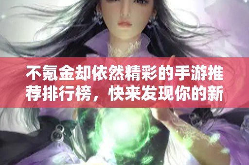 不氪金却依然精彩的手游推荐排行榜,快来发现你的新宠游戏 不氪金却依然精彩的手游推荐排行榜,快来发现你的新宠游戏