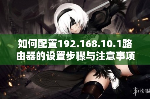 如何配置192.168.10.1路由器的设置步骤与注意事项