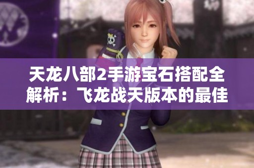 天龙八部2手游宝石搭配全解析:飞龙战天版本的最佳选择指南 天龙八部2手游宝石搭配全解析:飞龙战天版本的最佳选择指南