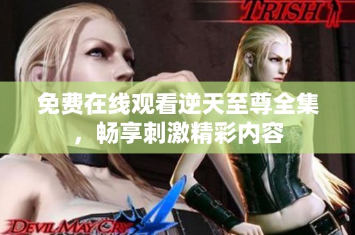 免费在线观看逆天至尊全集，畅享刺激精彩内容
