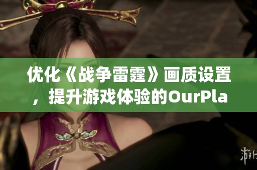 优化《战争雷霆》画质设置,提升游戏体验的OurPlay PC加速器使用指南 优化《战争雷霆》画质设置,提升游戏体验的OurPlay PC加速器使用指南