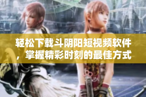 轻松下载斗阴阳短视频软件，掌握精彩时刻的最佳方式