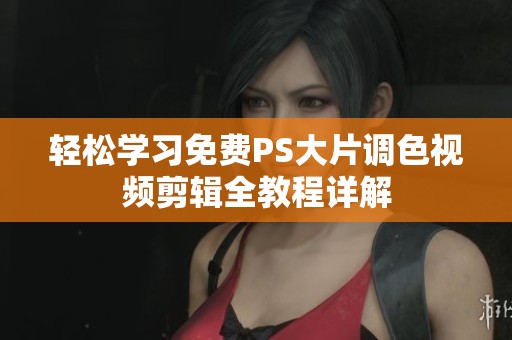 轻松学习免费PS大片调色视频剪辑全教程详解