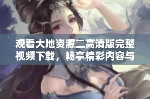 观看大地资源二高清版完整视频下载，畅享精彩内容与便捷体验