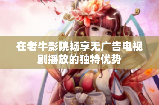 在老牛影院畅享无广告电视剧播放的独特优势