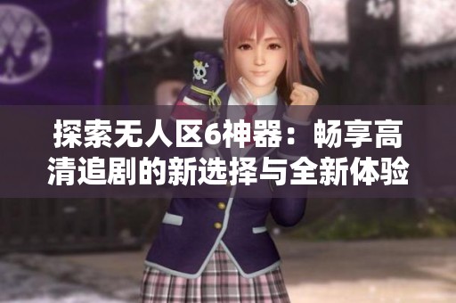 探索无人区6神器：畅享高清追剧的新选择与全新体验
