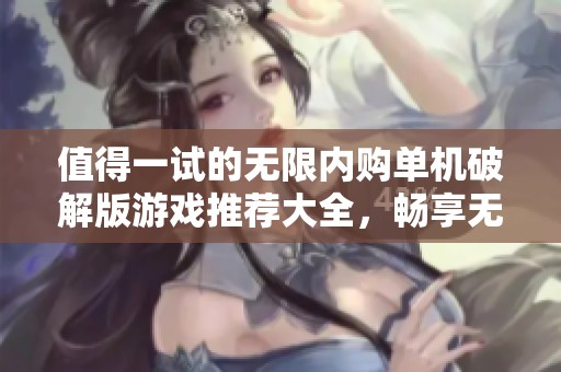 值得一试的无限内购单机破解版游戏推荐大全，畅享无限乐趣