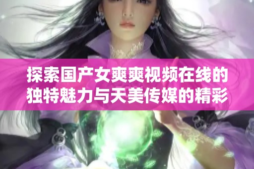 探索国产女爽爽视频在线的独特魅力与天美传媒的精彩作品