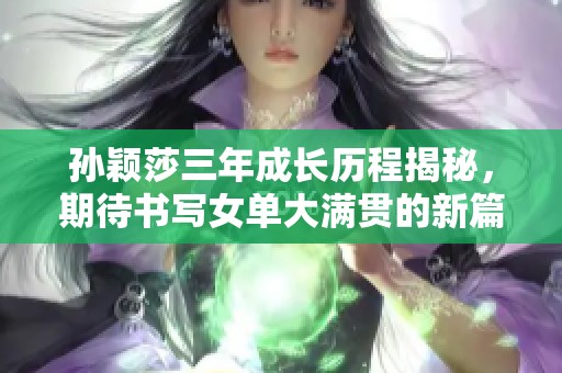孙颖莎三年成长历程揭秘,期待书写女单大满贯的新篇章 孙颖莎三年成长历程揭秘,期待书写女单大满贯的新篇章