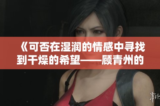 《可否在湿润的情感中寻找到干燥的希望——顾青州的故事》