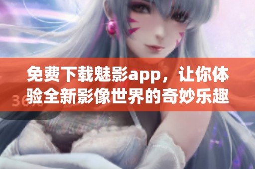 免费下载魅影app，让你体验全新影像世界的奇妙乐趣