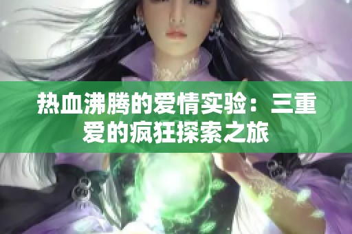 热血沸腾的爱情实验：三重爱的疯狂探索之旅