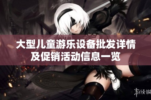 大型儿童游乐设备批发详情及促销活动信息一览 大型儿童游乐设备批发详情及促销活动信息一览