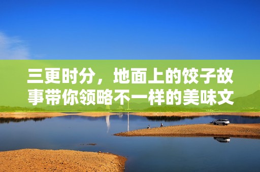 三更时分，地面上的饺子故事带你领略不一样的美味文化