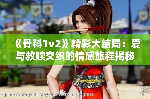《骨科1v2》精彩大结局：爱与救赎交织的情感旅程揭秘