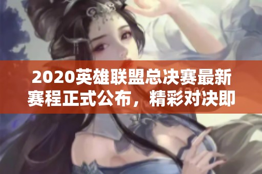 2020英雄联盟总决赛最新赛程正式公布,精彩对决即将开启 2020英雄联盟总决赛最新赛程正式公布,精彩对决即将开启