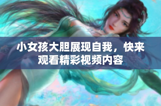 小女孩大胆展现自我，快来观看精彩视频内容