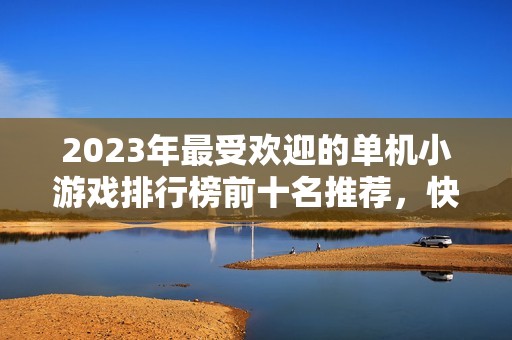 2023年最受欢迎的单机小游戏排行榜前十名推荐，快来看看有哪些好玩的！