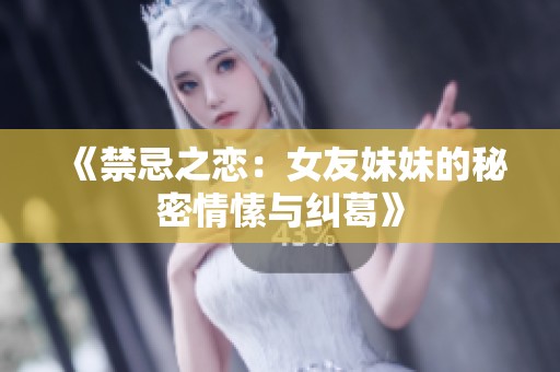 《禁忌之恋：女友妹妹的秘密情愫与纠葛》
