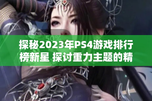 探秘2023年PS4游戏排行榜新星 探讨重力主题的精彩作品 探秘2023年PS4游戏排行榜新星 探讨重力主题的精彩作品