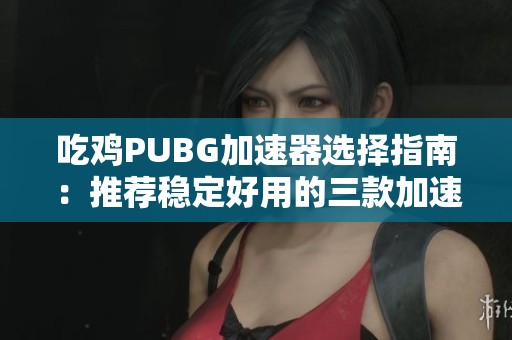 吃鸡PUBG加速器选择指南：推荐稳定好用的三款加速器