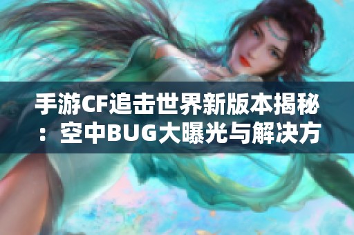 手游CF追击世界新版本揭秘:空中BUG大曝光与解决方案分析 手游CF追击世界新版本揭秘:空中BUG大曝光与解决方案分析