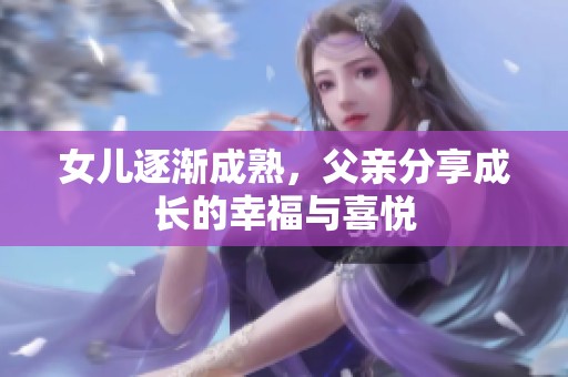 女儿逐渐成熟，父亲分享成长的幸福与喜悦
