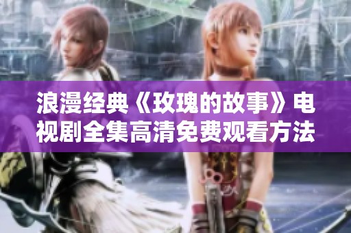浪漫经典《玫瑰的故事》电视剧全集高清免费观看方法揭秘
