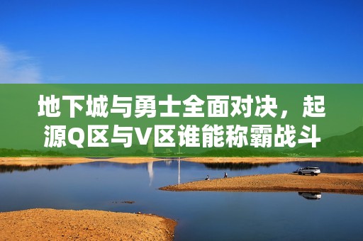 地下城与勇士全面对决,起源Q区与V区谁能称霸战斗舞台 地下城与勇士全面对决,起源Q区与V区谁能称霸战斗舞台