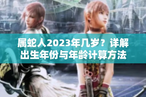 属蛇人2023年几岁？详解出生年份与年龄计算方法