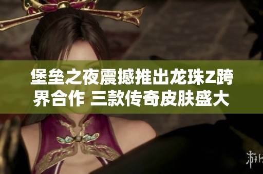 堡垒之夜震撼推出龙珠Z跨界合作 三款传奇皮肤盛大登场 堡垒之夜震撼推出龙珠Z跨界合作 三款传奇皮肤盛大登场