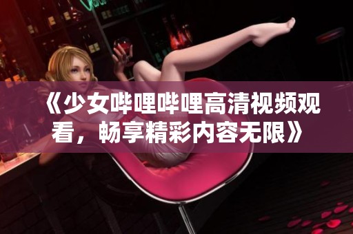《少女哔哩哔哩高清视频观看，畅享精彩内容无限》