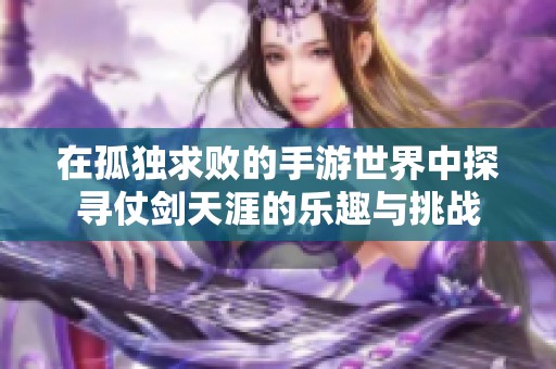 在孤独求败的手游世界中探寻仗剑天涯的乐趣与挑战
