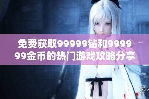 免费获取99999钻和999999金币的热门游戏攻略分享